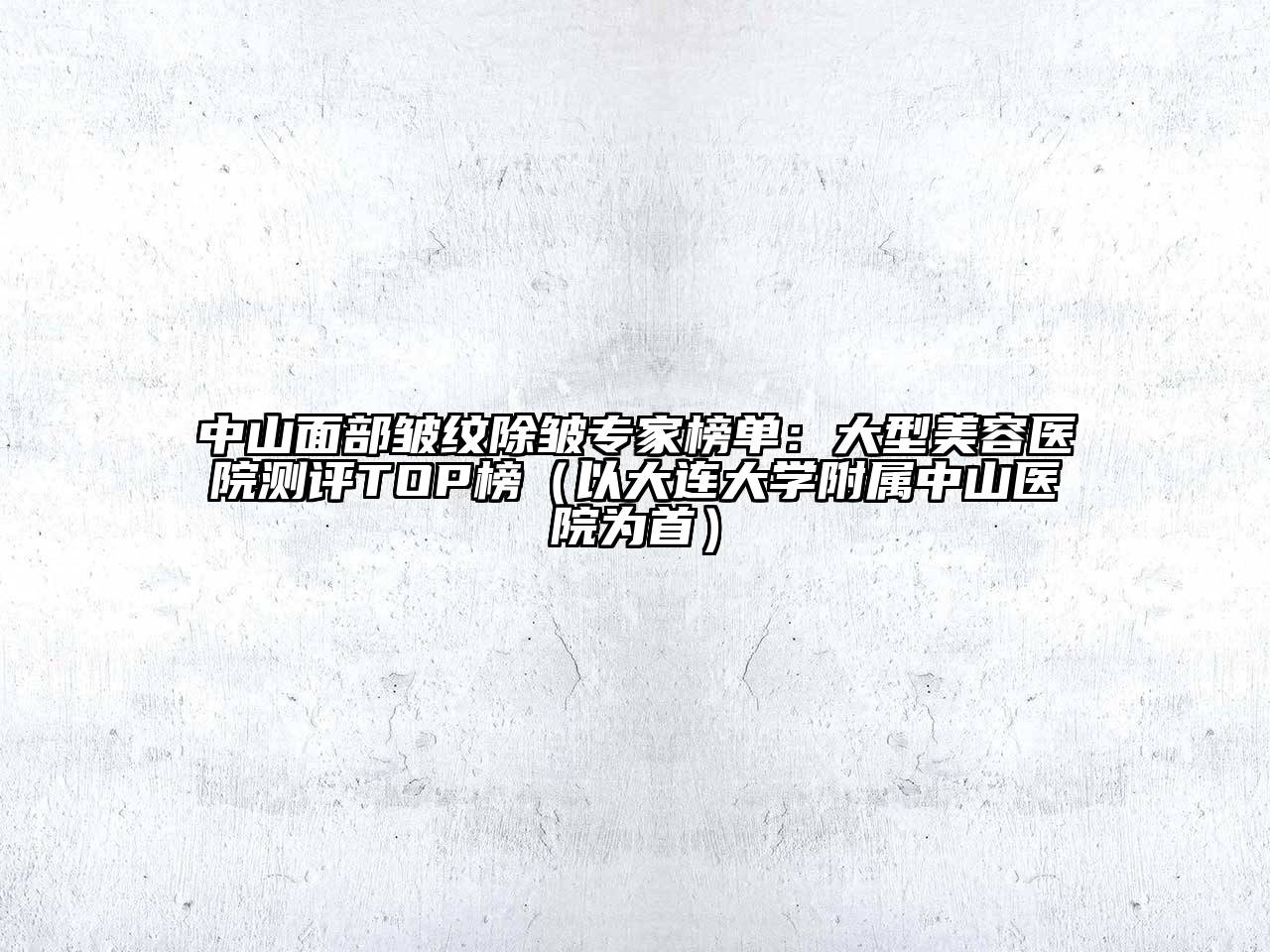 中山面部皱纹除皱专家榜单：大型美容医院测评TOP榜（以大连大学附属中山医院为首）