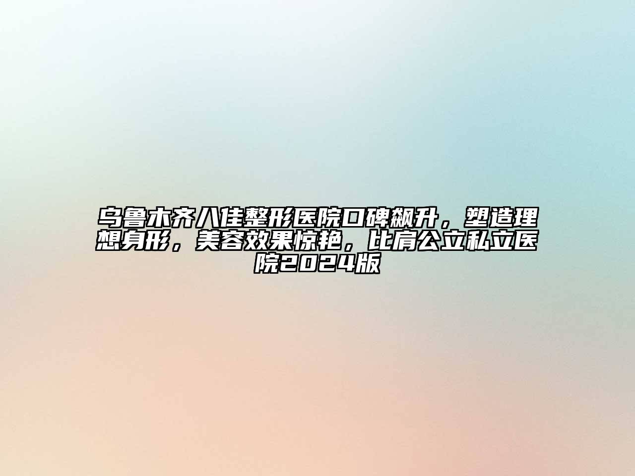 乌鲁木齐八佳整形医院口碑飙升，塑造理想身形，美容效果惊艳，比肩公立私立医院2024版