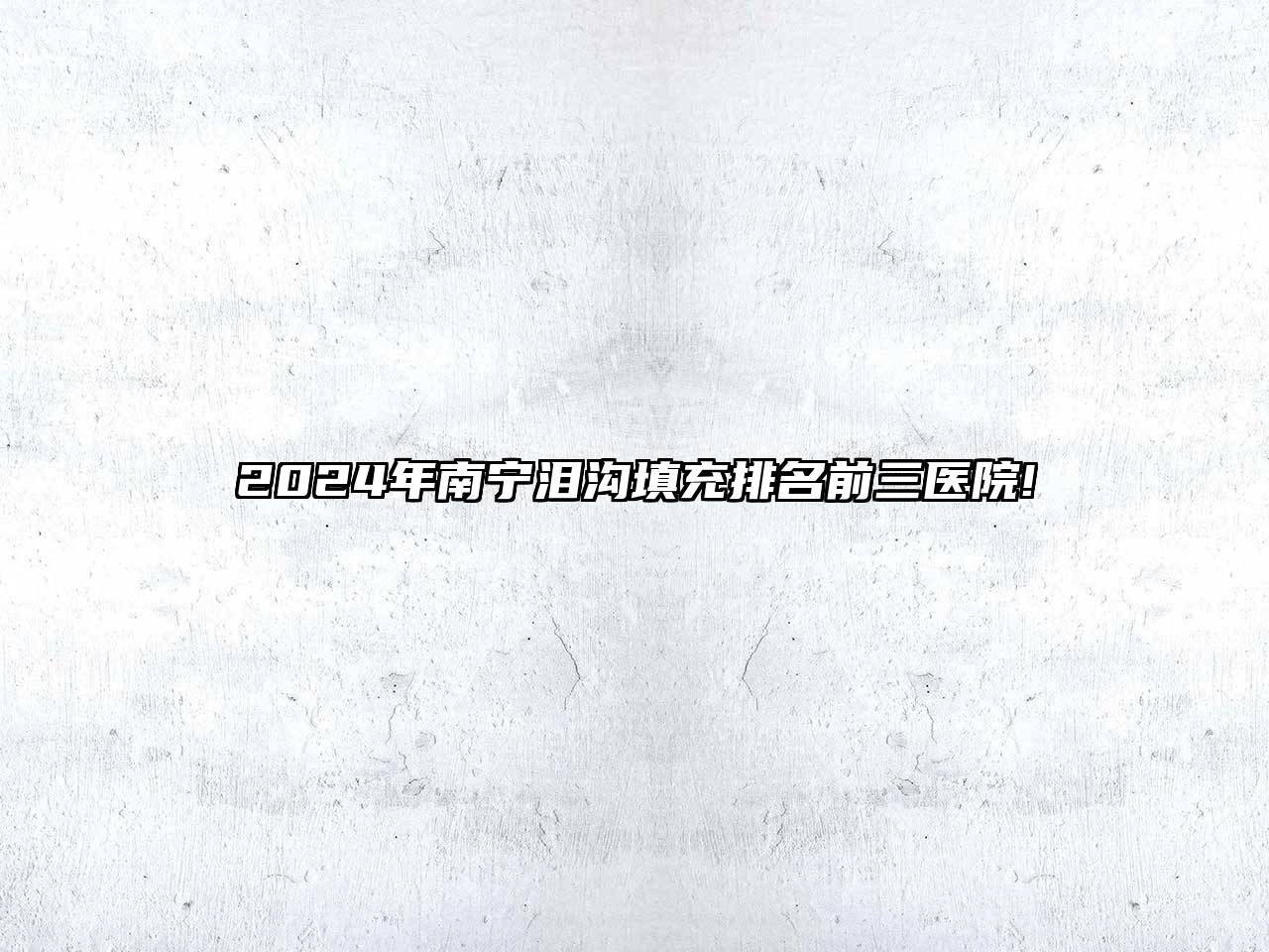 2024年南宁泪沟填充排名前三医院!