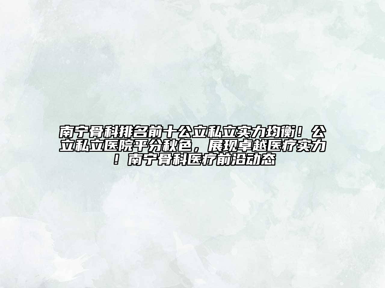 南宁骨科排名前十公立私立实力均衡！公立私立医院平分秋色，展现卓越医疗实力！南宁骨科医疗前沿动态