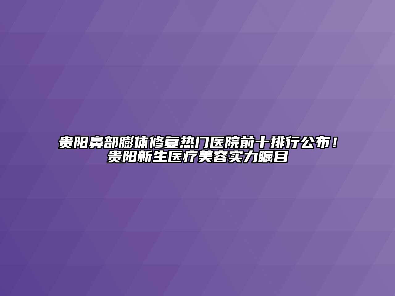 贵阳鼻部膨体修复热门医院前十排行公布！贵阳新生医疗美容实力瞩目