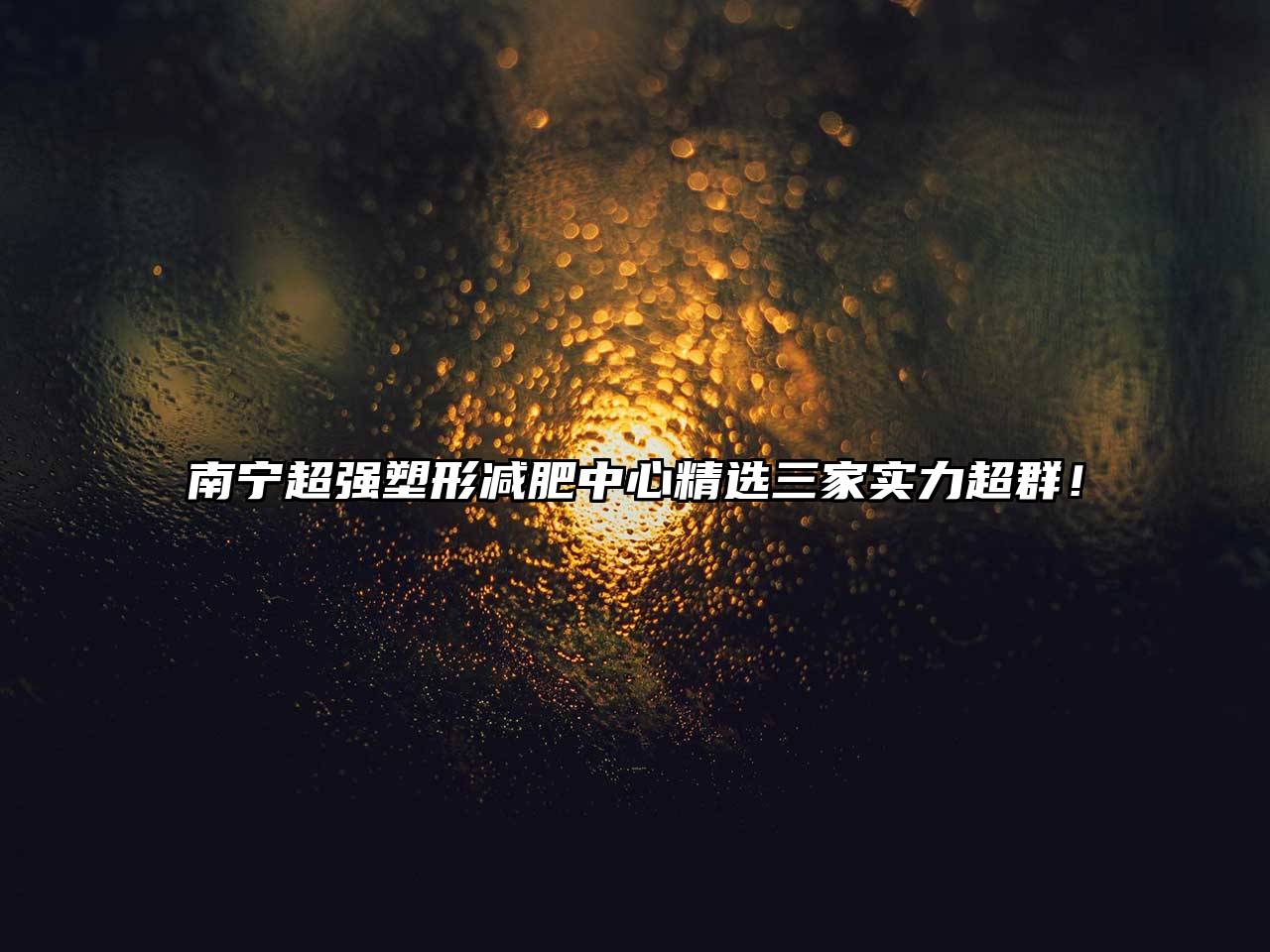 南宁超强塑形减肥中心精选三家实力超群！