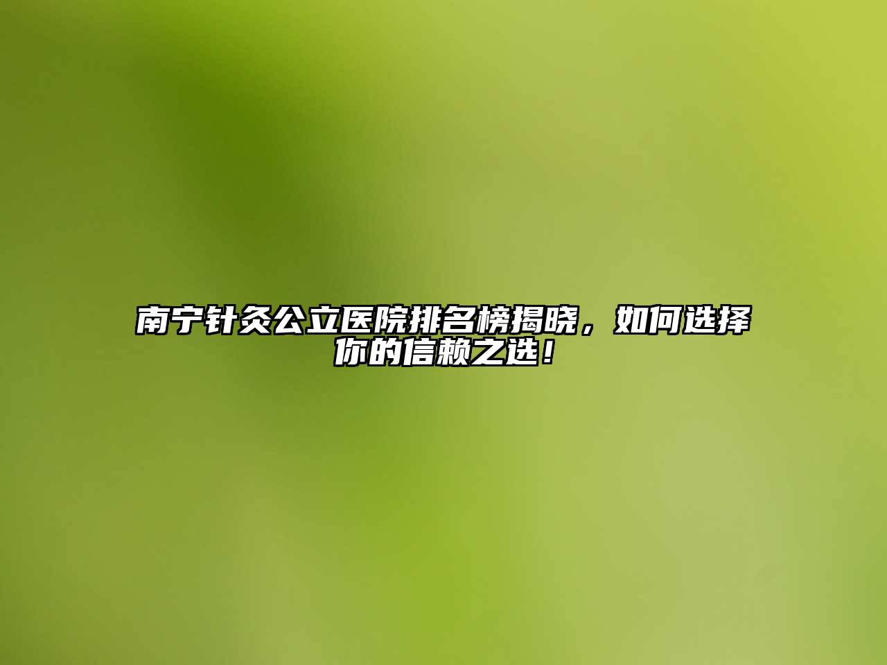 南宁针灸公立医院排名榜揭晓，如何选择你的信赖之选！
