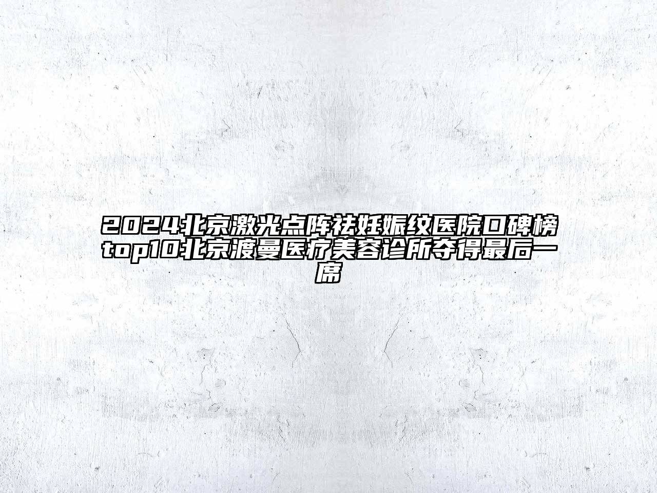 2024北京激光点阵祛妊娠纹医院口碑榜top10北京渡曼医疗美容诊所夺得最后一席
