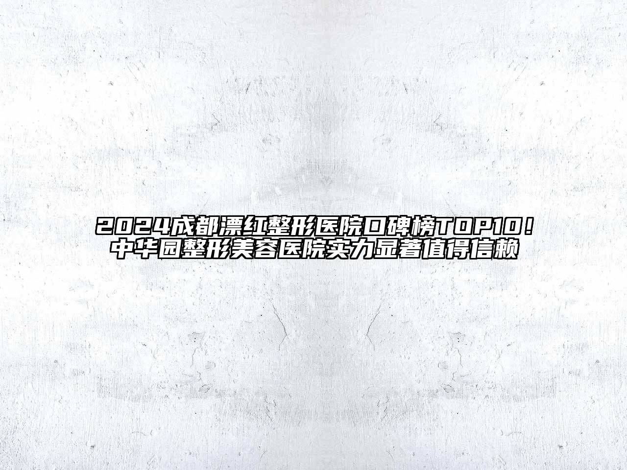 2024成都漂红整形医院口碑榜TOP10！中华园整形美容医院实力显著值得信赖