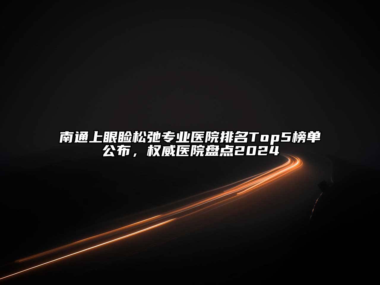 南通上眼睑松弛专业医院排名Top5榜单公布，权威医院盘点2024