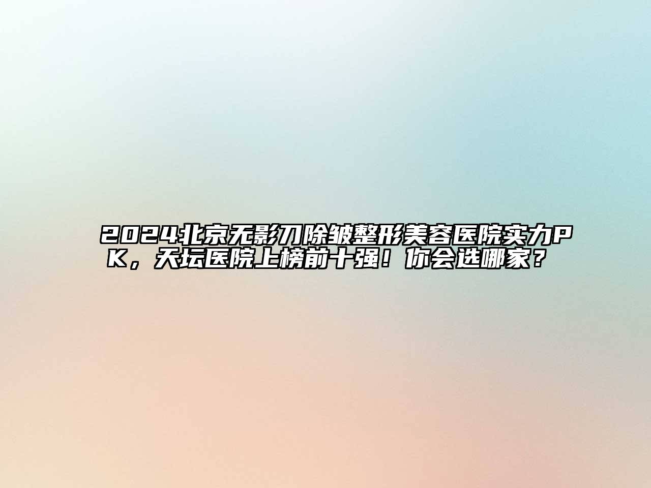 2024北京无影刀除皱整形美容医院实力PK，天坛医院上榜前十强！你会选哪家？