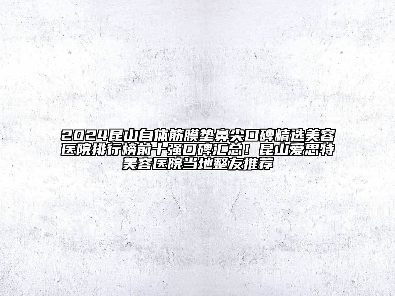 2024昆山自体筋膜垫鼻尖口碑精选美容医院排行榜前十强口碑汇总！昆山爱思特美容医院当地整友推荐