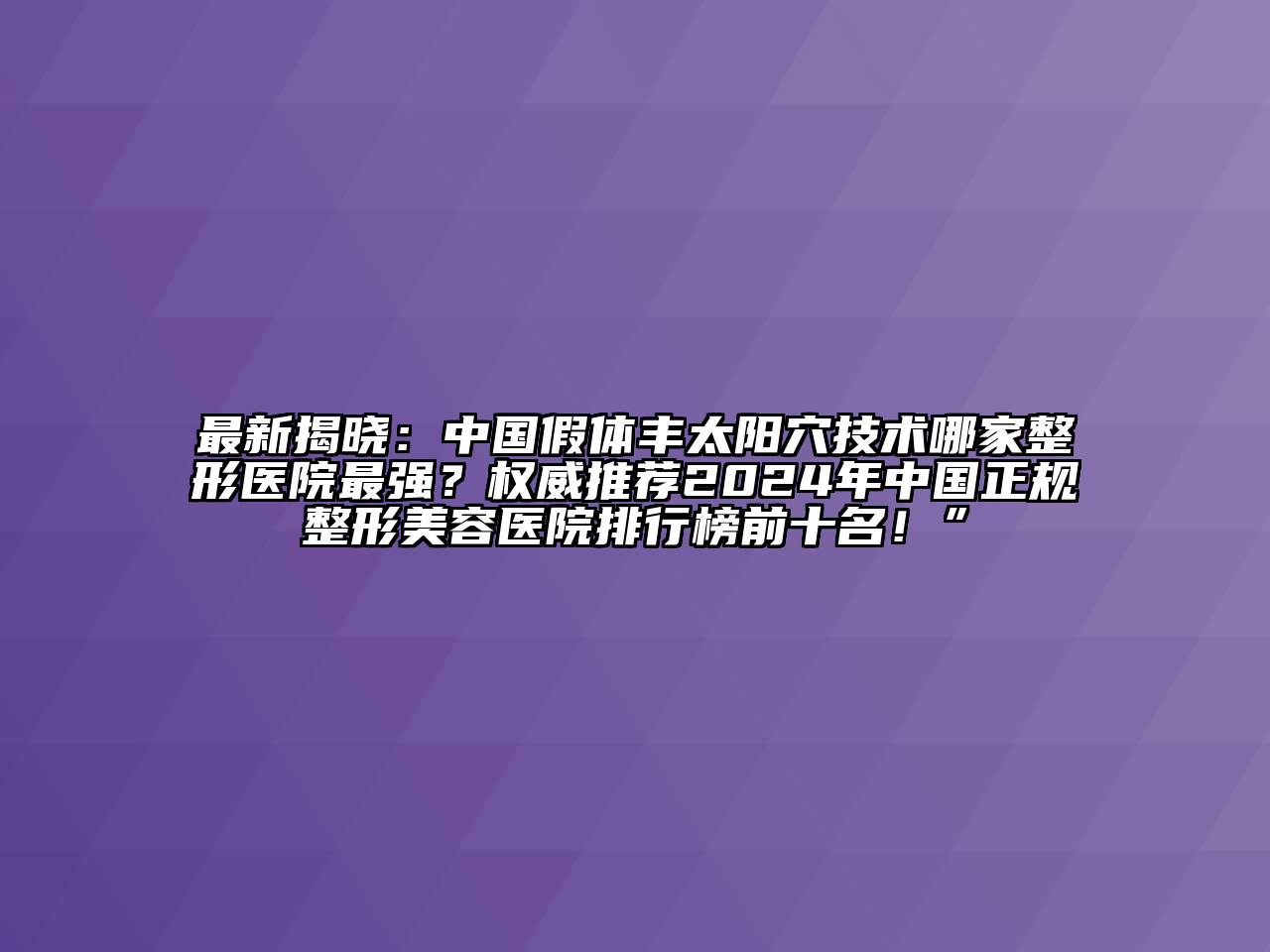 最新揭晓：中国假体丰太阳穴技术哪家整形医院最强？权威推荐2024年中国正规整形美容医院排行榜前十名！”