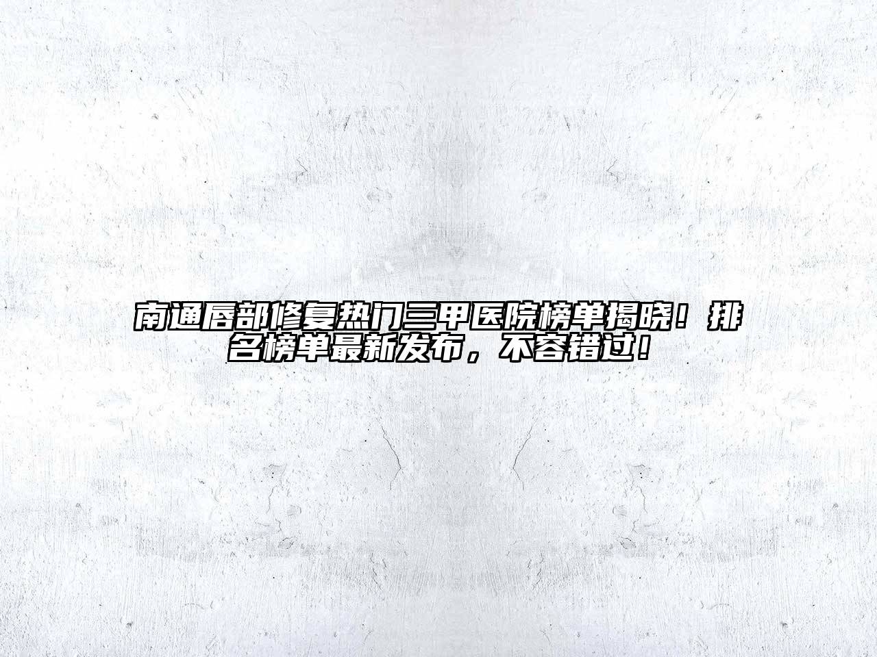 南通唇部修复热门三甲医院榜单揭晓！排名榜单最新发布，不容错过！