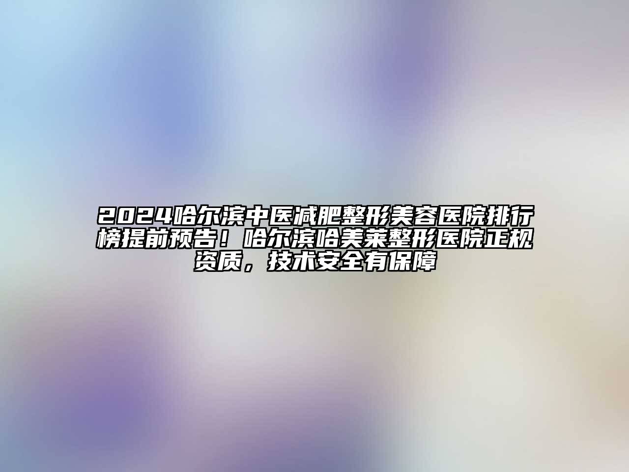 2024哈尔滨中医减肥整形美容医院排行榜提前预告！哈尔滨哈美莱整形医院正规资质，技术安全有保障