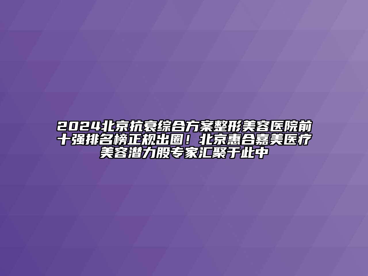 2024北京抗衰综合方案整形美容医院前十强排名榜正规出圈！北京惠合嘉美医疗美容潜力股专家汇聚于此中
