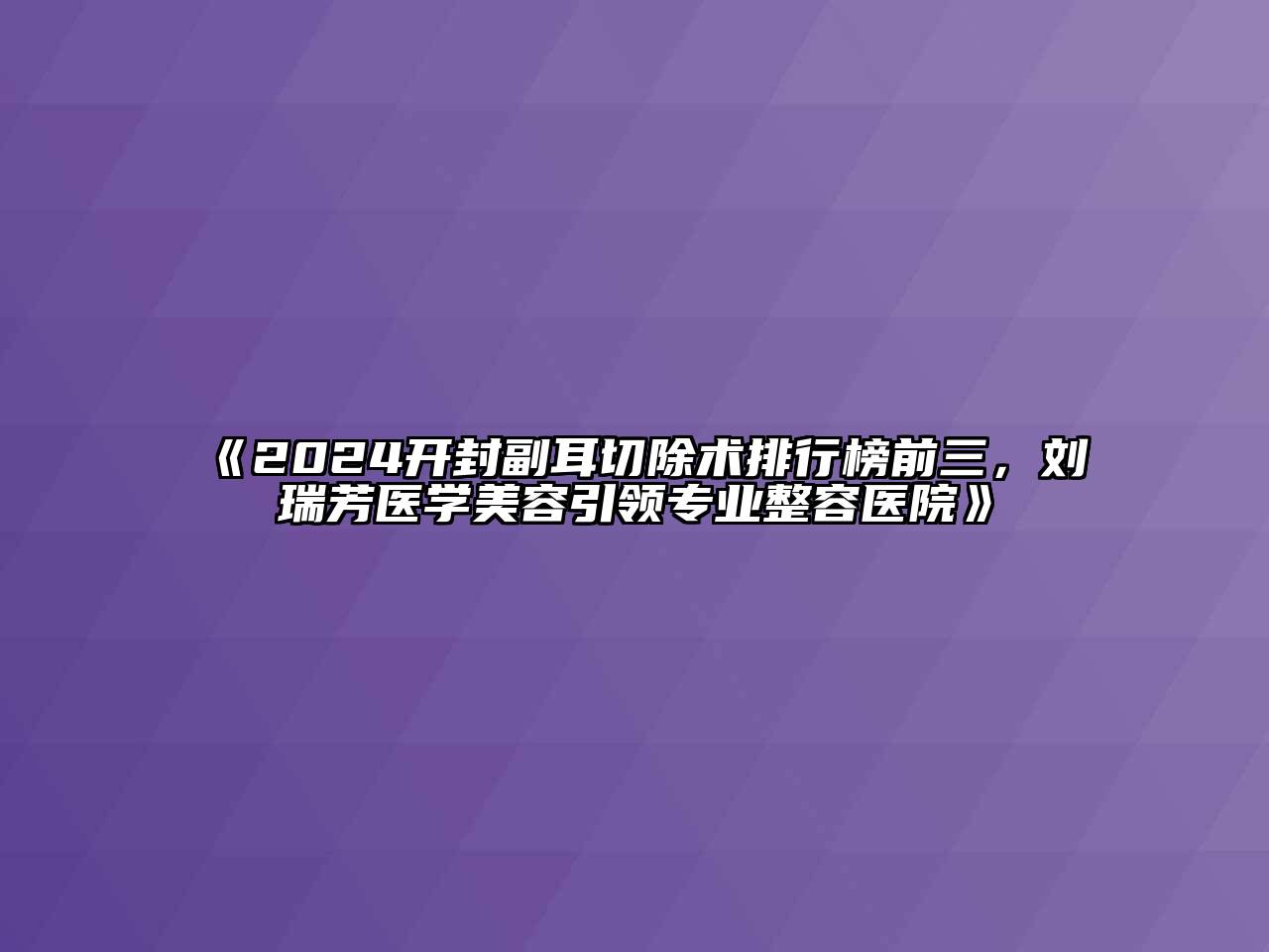 2024开封副耳切除术排行榜前三，刘瑞芳医学美容引领专业整容医院