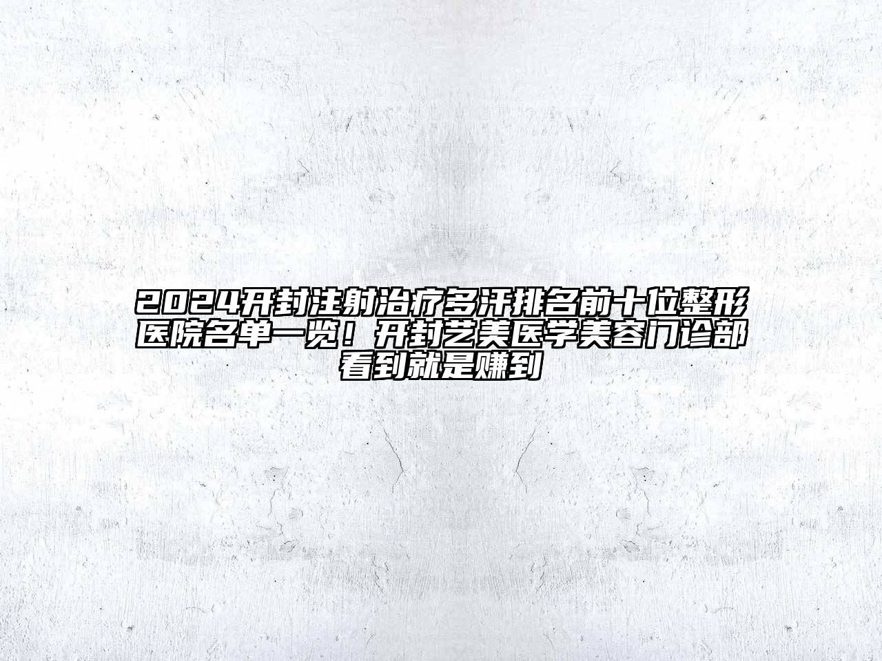 2024开封注射治疗多汗排名前十位整形医院名单一览！开封艺美医学美容门诊部看到就是赚到
