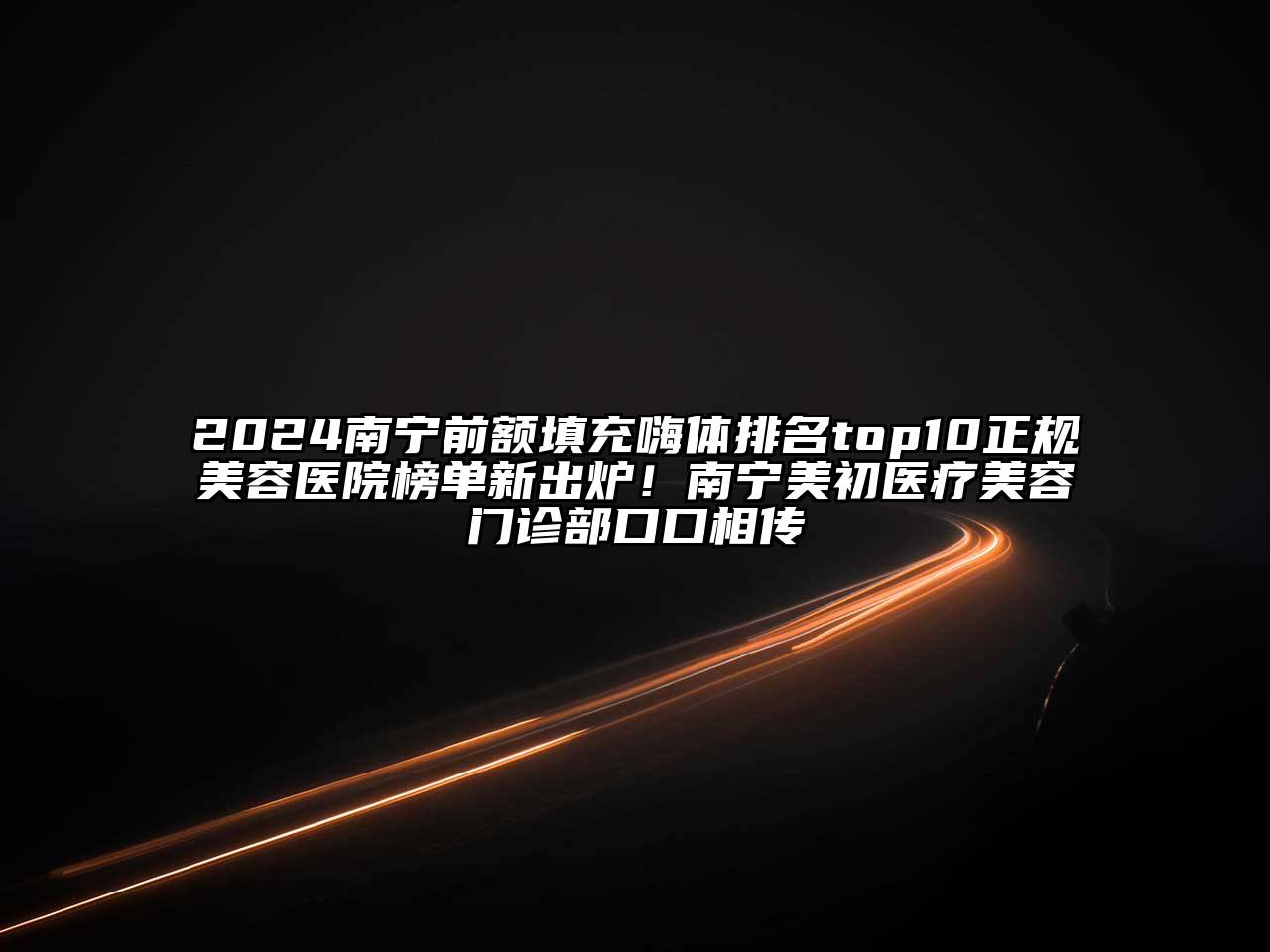 2024南宁前额填充嗨体排名top10正规美容医院榜单新出炉！南宁美初医疗美容门诊部口口相传