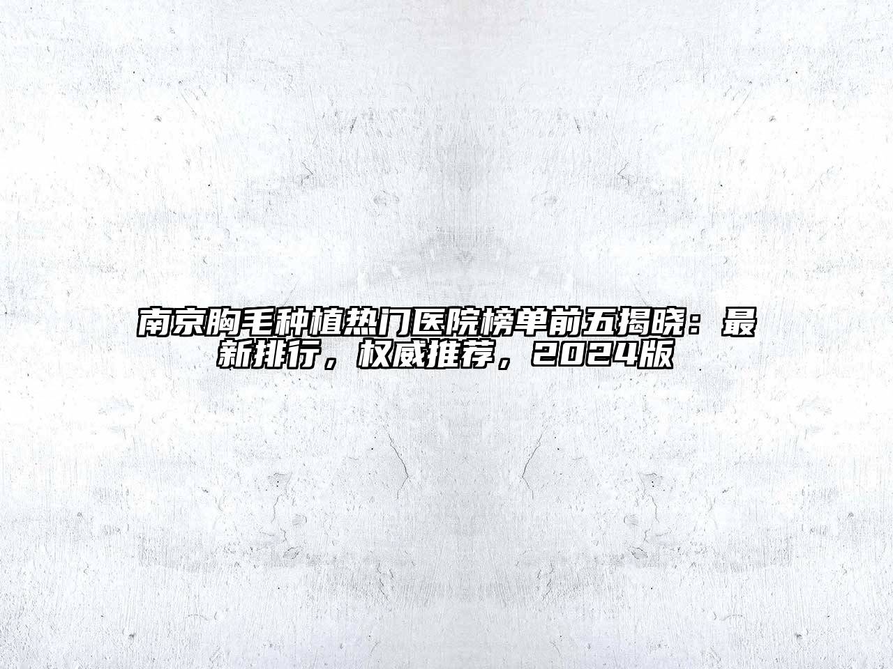 南京胸毛种植热门医院榜单前五揭晓：最新排行，权威推荐，2024版