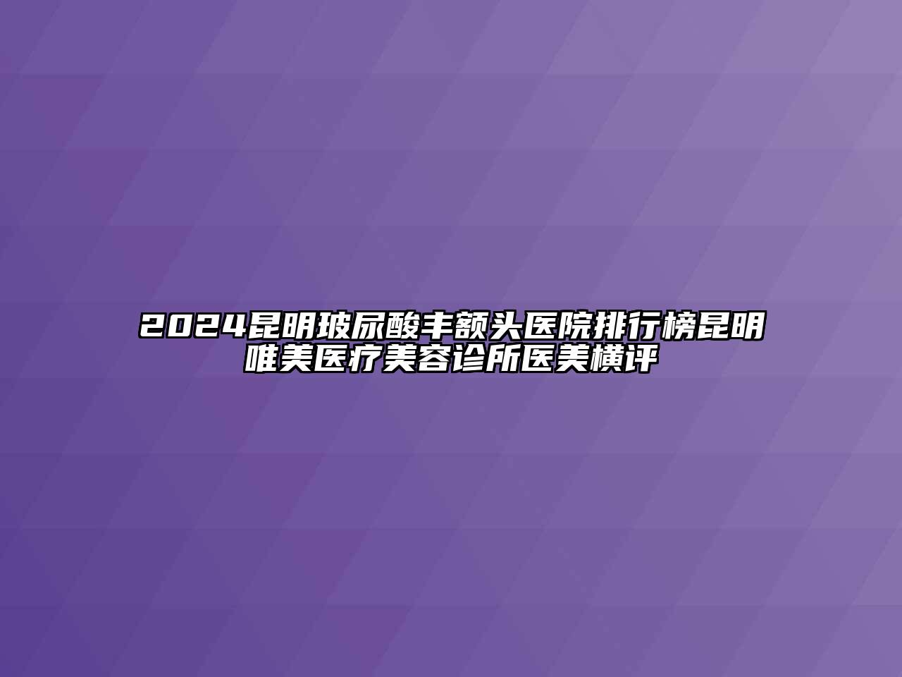 2024昆明玻尿酸丰额头医院排行榜昆明唯美医疗美容诊所医美横评