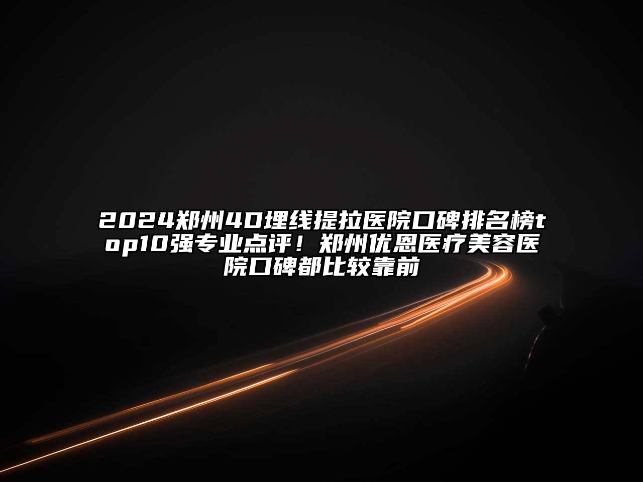 2024郑州4D埋线提拉医院口碑排名榜top10强专业点评！郑州优恩医疗美容医院口碑都比较靠前