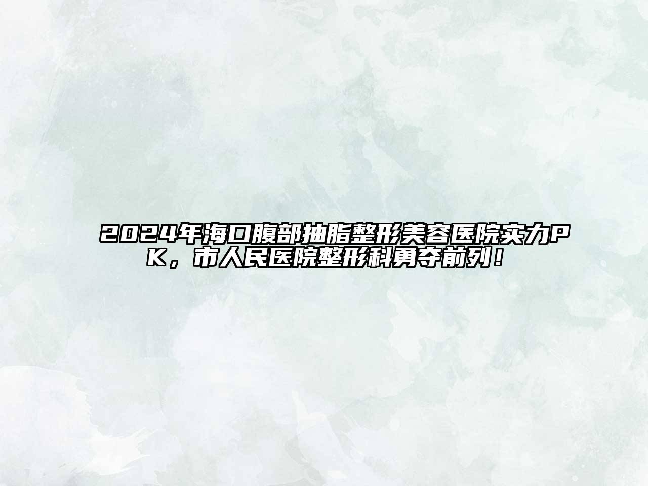 2024年海口腹部抽脂整形美容医院实力PK，市人民医院整形科勇夺前列！