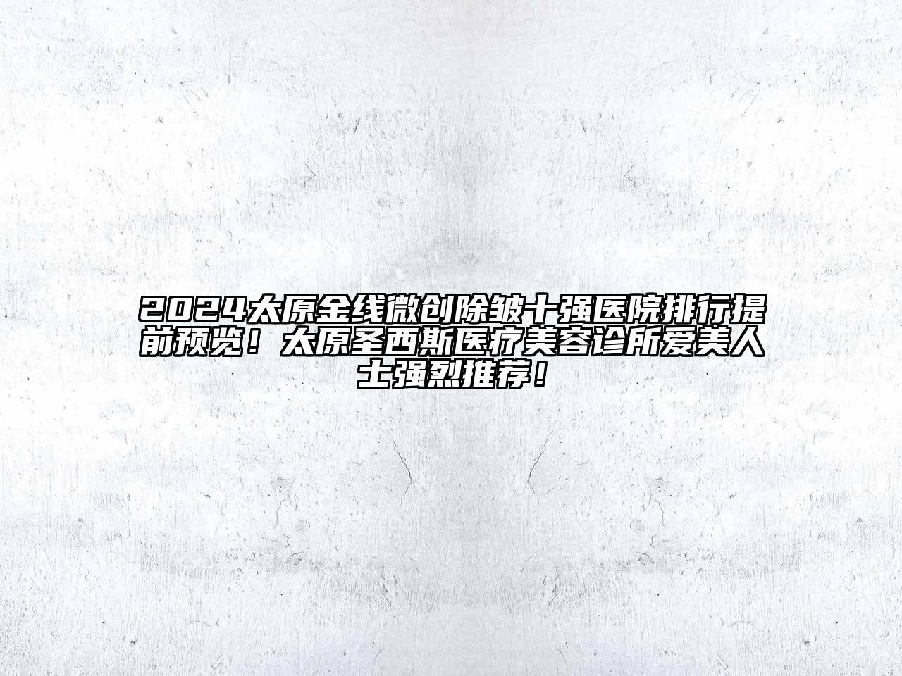 2024太原金线微创除皱十强医院排行提前预览！太原圣西斯医疗美容诊所爱美人士强烈推荐！
