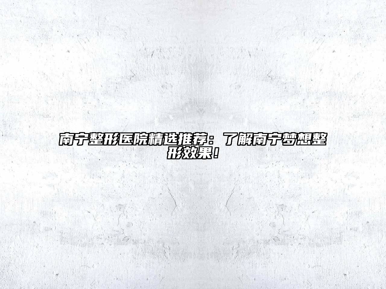 南宁整形医院精选推荐：了解南宁梦想整形效果！