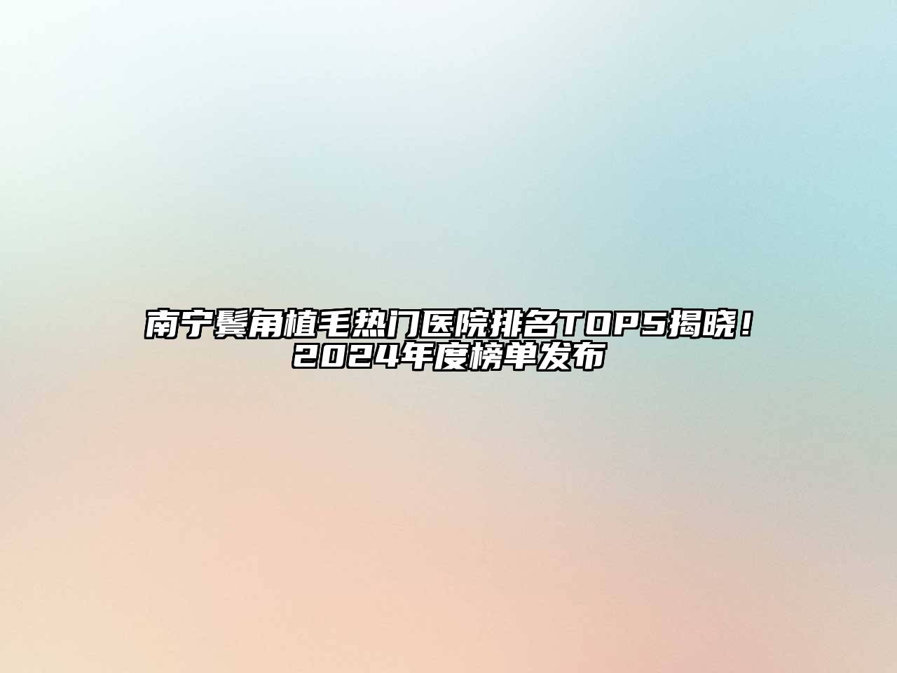 南宁鬓角植毛热门医院排名TOP5揭晓！2024年度榜单发布