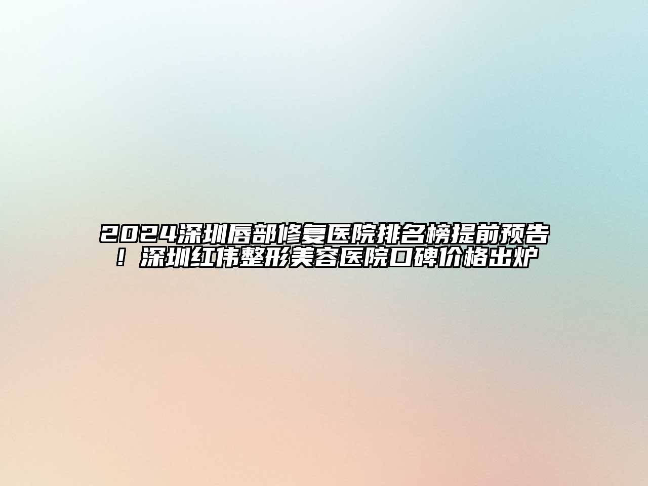 2024深圳唇部修复医院排名榜提前预告！深圳红伟整形美容医院口碑价格出炉