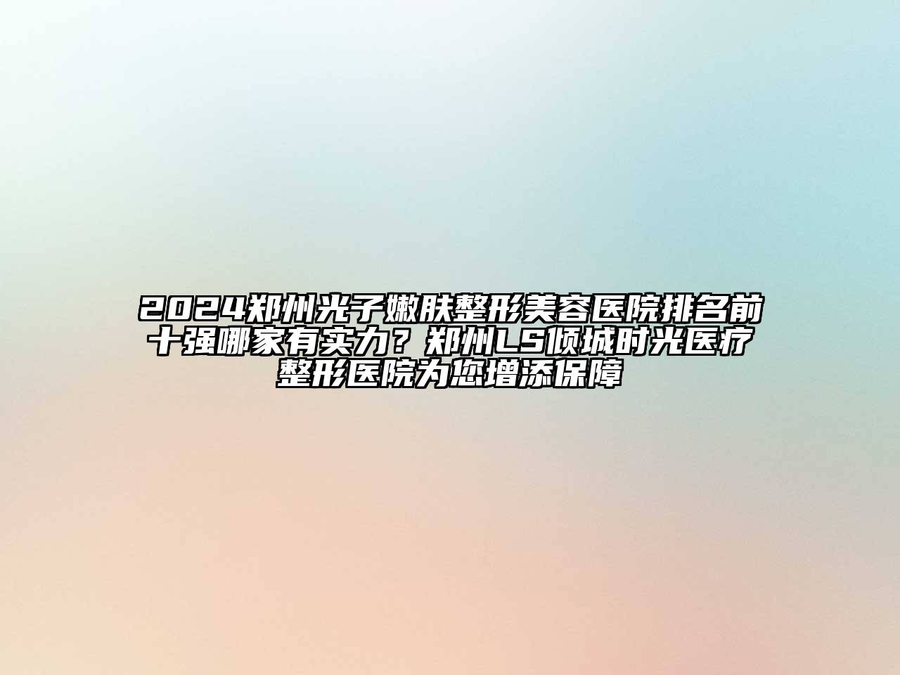 2024郑州光子嫩肤整形美容医院排名前十强哪家有实力？郑州LS倾城时光医疗整形医院为您增添保障
