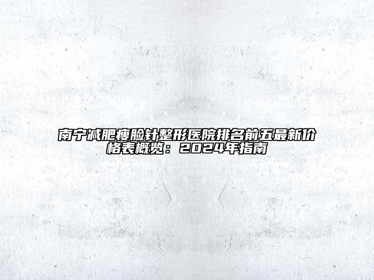 南宁减肥瘦脸针整形医院排名前五最新价格表概览：2024年指南