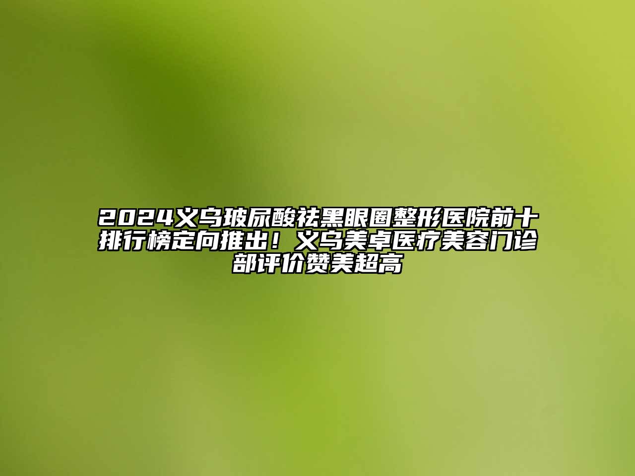 2024义乌玻尿酸祛黑眼圈整形医院前十排行榜定向推出！义乌美卓医疗美容门诊部评价赞美超高