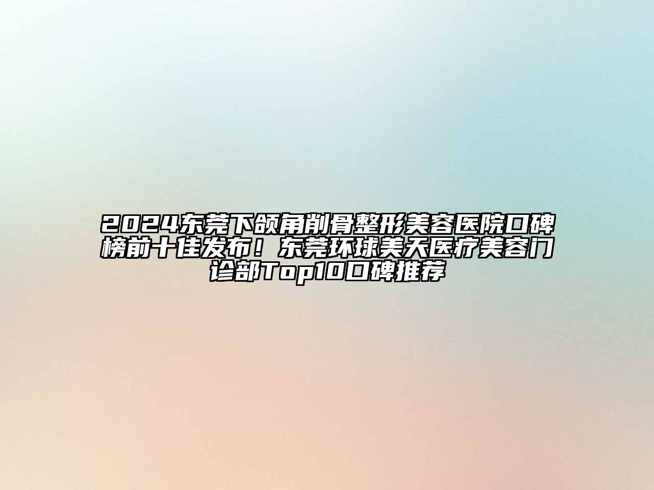 2024东莞下颌角削骨整形美容医院口碑榜前十佳发布！东莞环球美天医疗美容门诊部Top10口碑推荐