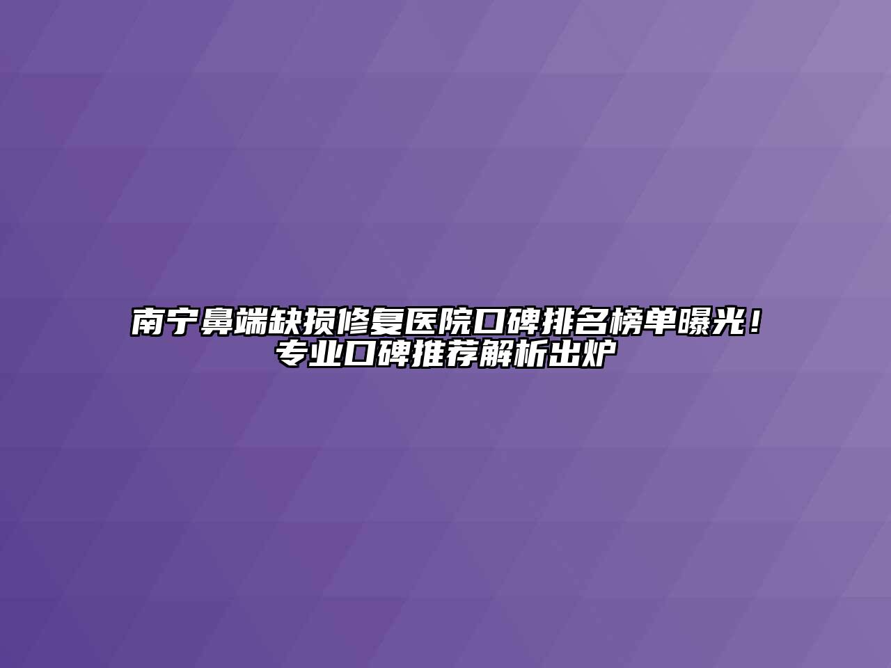 南宁鼻端缺损修复医院口碑排名榜单曝光！专业口碑推荐解析出炉