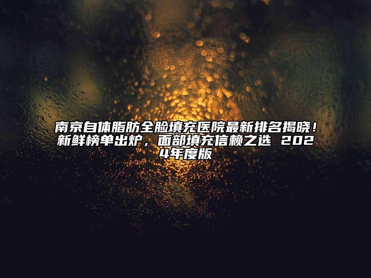 南京自体脂肪全脸填充医院最新排名揭晓！新鲜榜单出炉，面部填充信赖之选 2024年度版