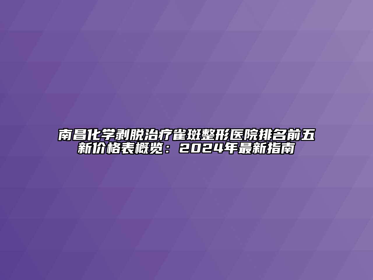 南昌化学剥脱治疗雀斑整形医院排名前五新价格表概览：2024年最新指南