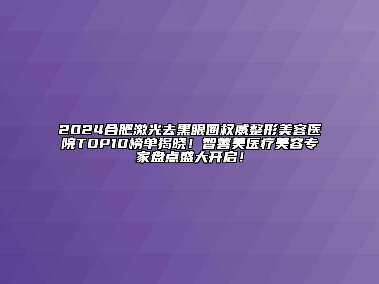 2024合肥激光去黑眼圈权威整形美容医院TOP10榜单揭晓！智善美医疗美容专家盘点盛大开启！