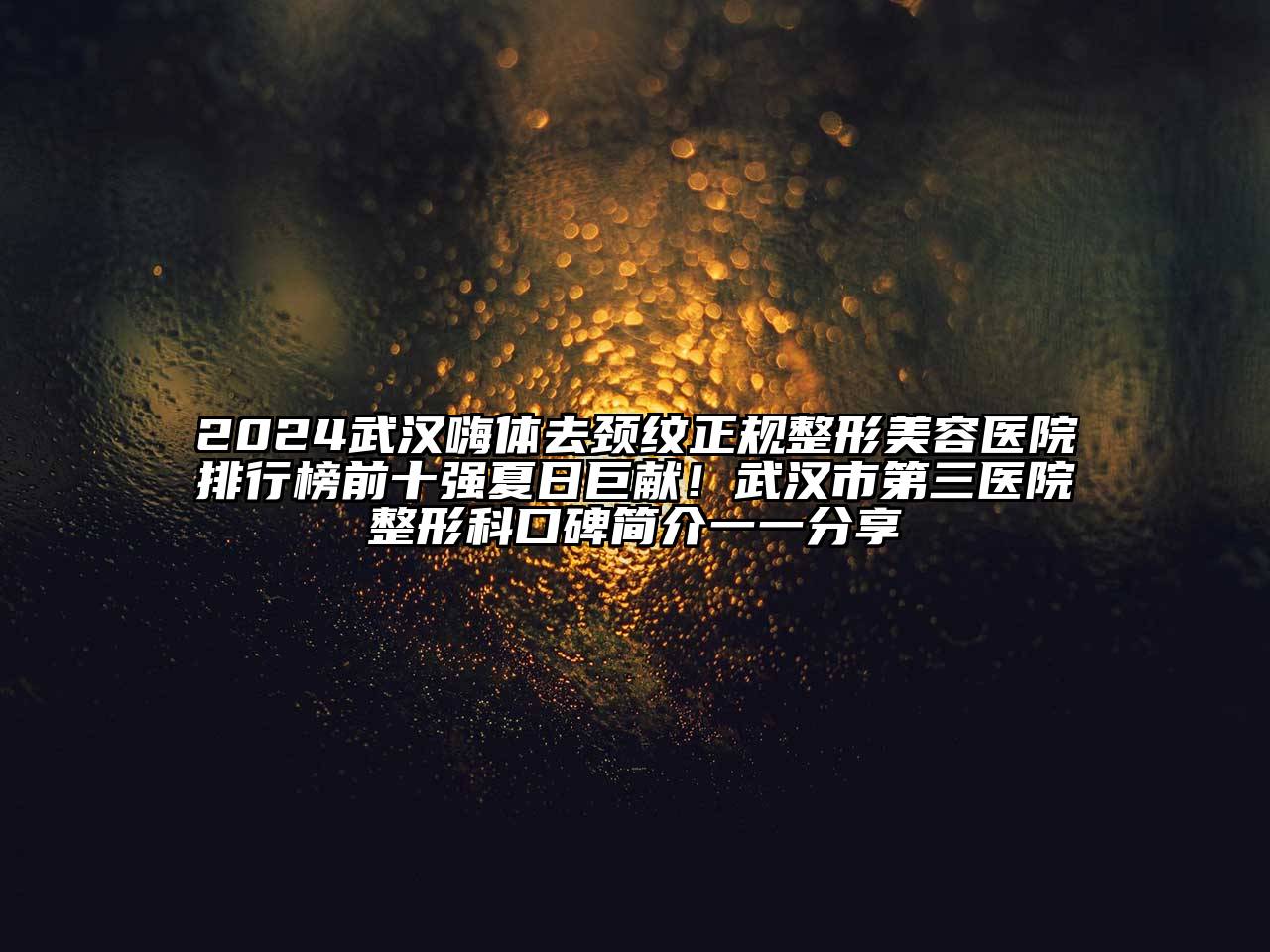 2024武汉嗨体去颈纹正规整形美容医院排行榜前十强夏日巨献！武汉市第三医院整形科口碑简介一一分享