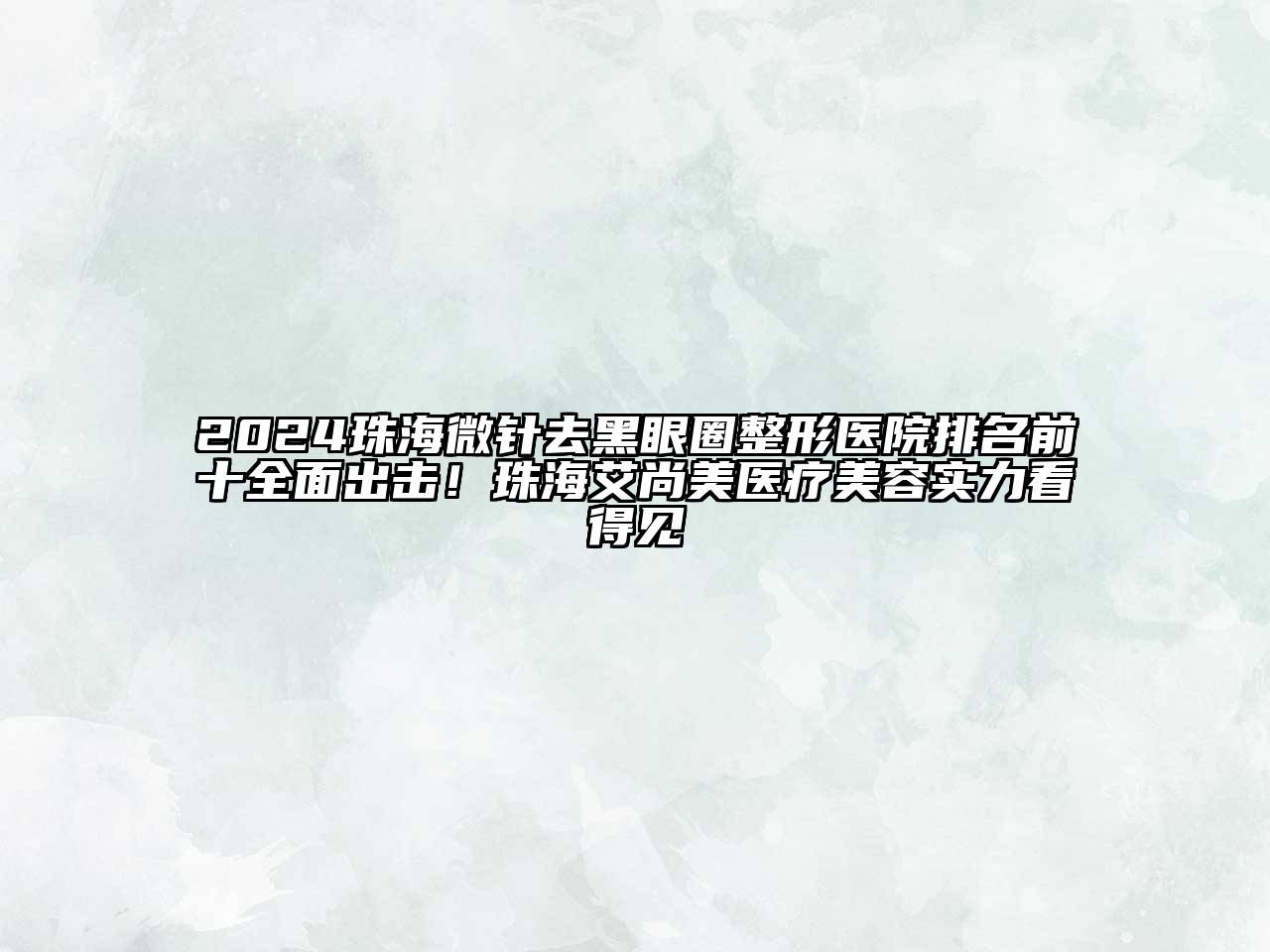 2024珠海微针去黑眼圈整形医院排名前十全面出击！珠海艾尚美医疗美容实力看得见