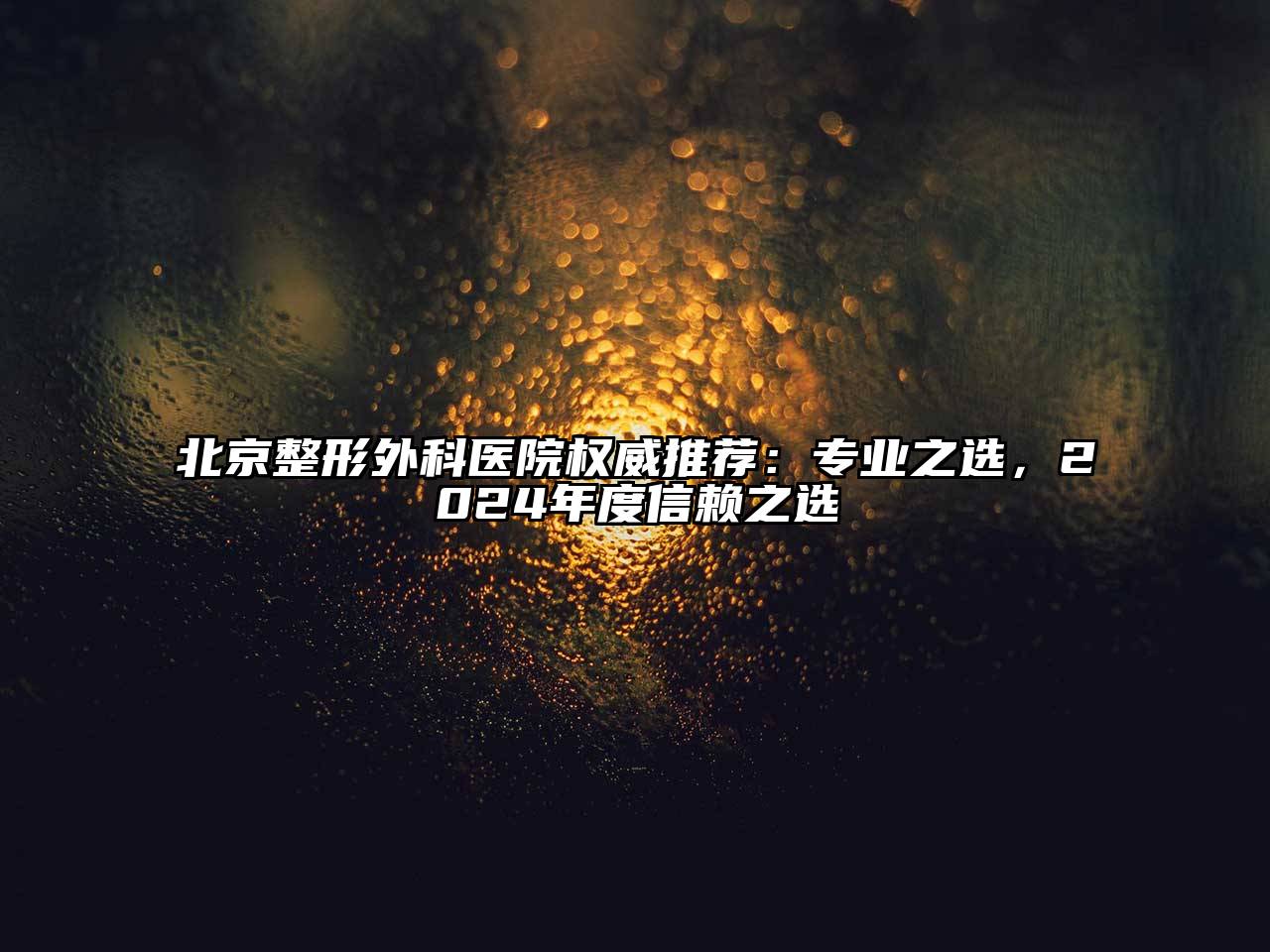 北京整形外科医院权威推荐：专业之选，2024年度信赖之选