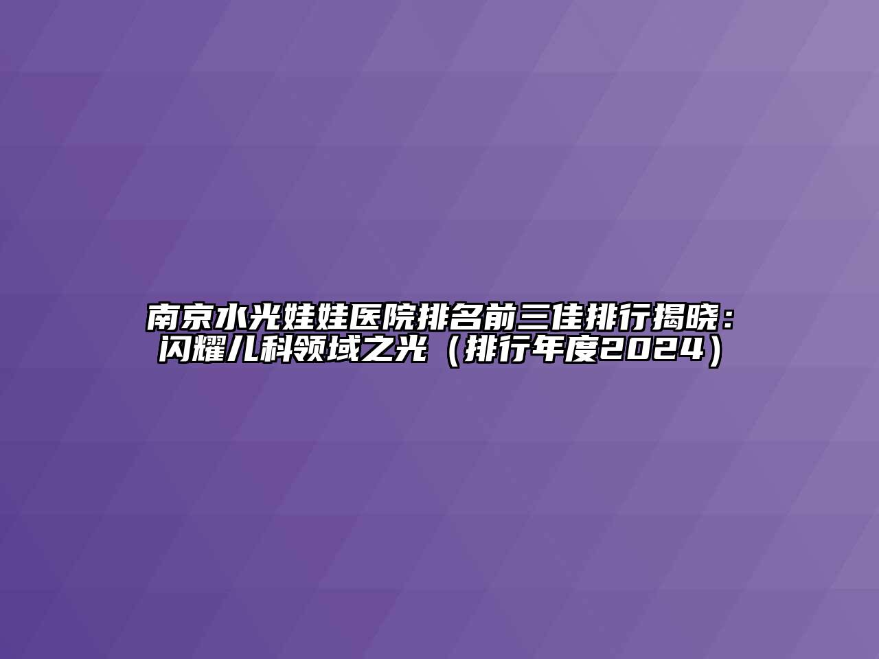 南京水光娃娃医院排名前三佳排行揭晓：闪耀儿科领域之光（排行年度2024）