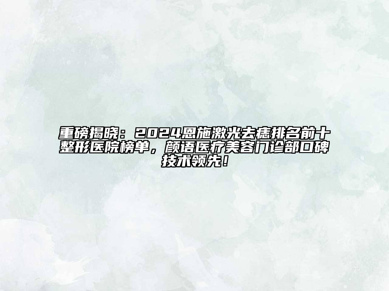重磅揭晓：2024恩施激光去痣排名前十整形医院榜单，颜语医疗美容门诊部口碑技术领先！