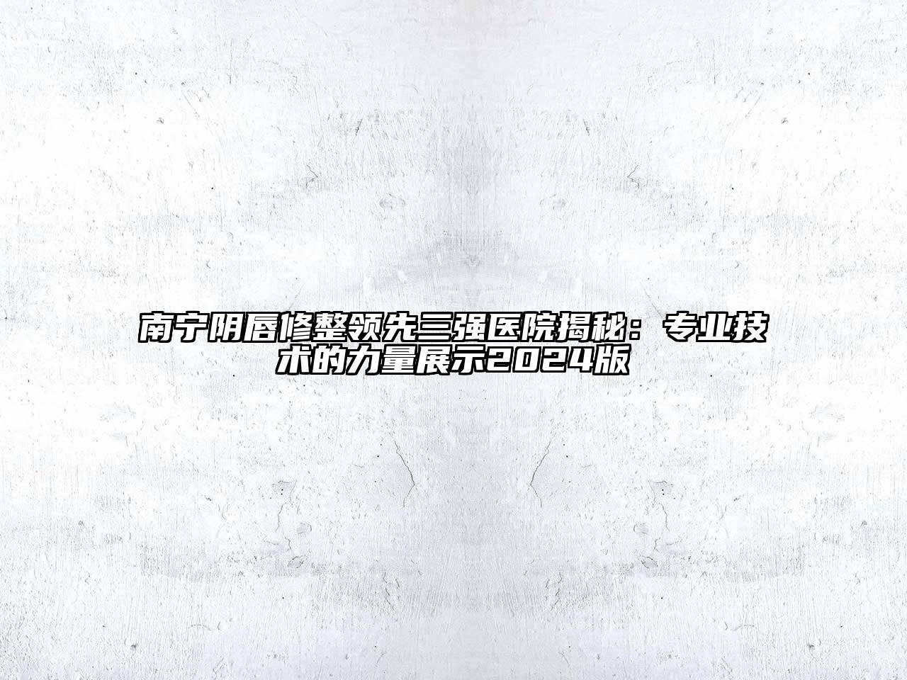 南宁阴唇修整领先三强医院揭秘：专业技术的力量展示2024版