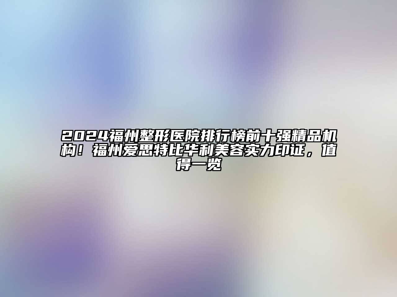2024福州整形医院排行榜前十强精品机构！福州爱思特比华利美容实力印证，值得一览