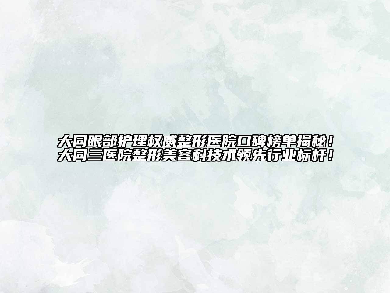大同眼部护理权威整形医院口碑榜单揭秘！大同三医院整形美容科技术领先行业标杆！