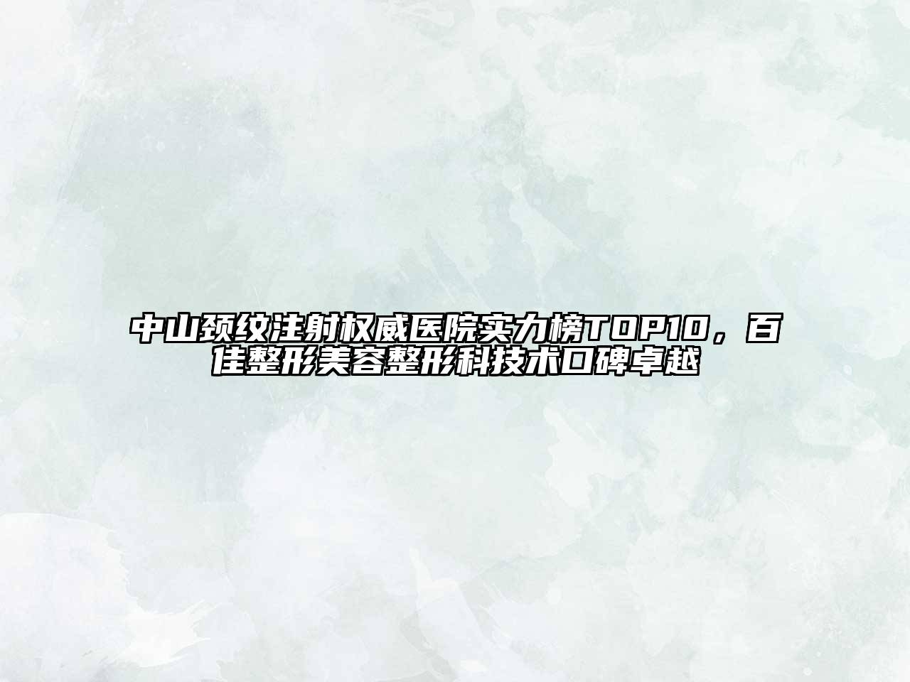 中山颈纹注射权威医院实力榜TOP10，百佳整形美容整形科技术口碑卓越