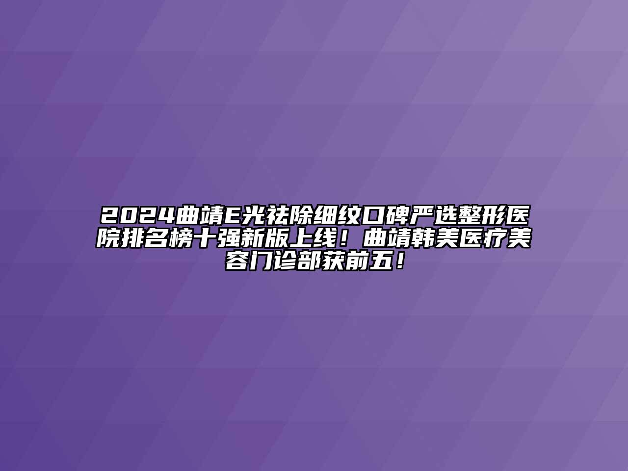2024曲靖E光祛除细纹口碑严选整形医院排名榜十强新版上线！曲靖韩美医疗美容门诊部获前五！