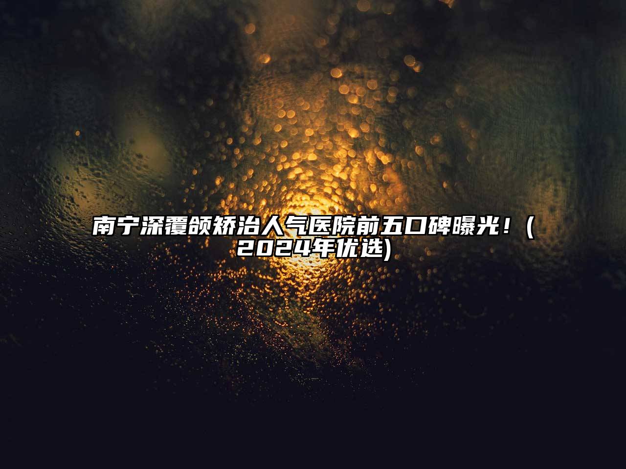 南宁深覆颌矫治人气医院前五口碑曝光！(2024年优选)
