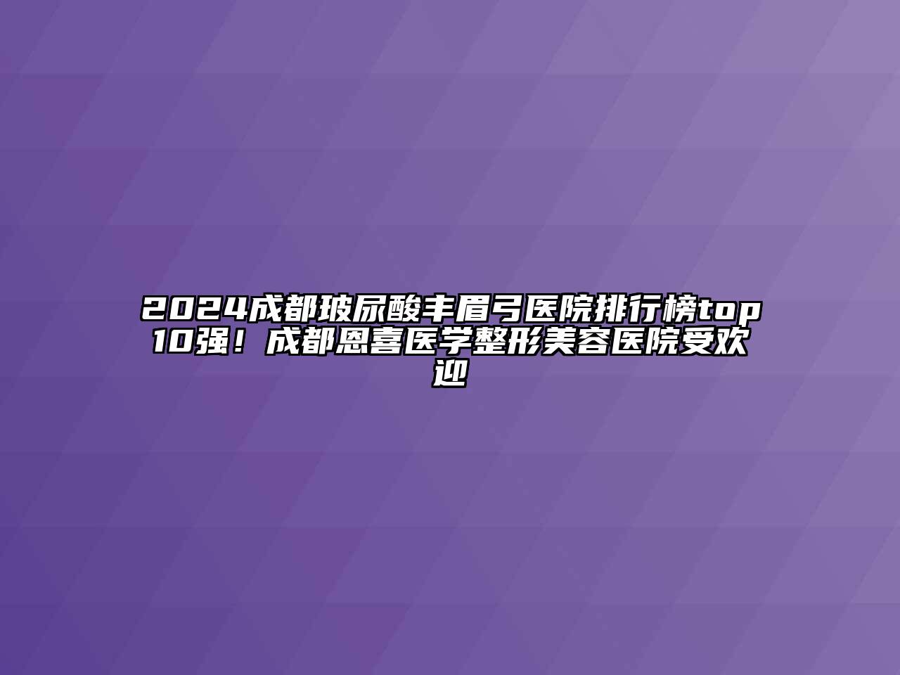 2024成都玻尿酸丰眉弓医院排行榜top10强！成都恩喜医学整形美容医院受欢迎