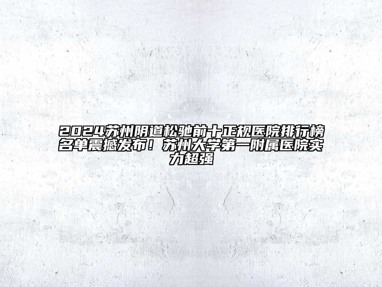 2024苏州阴道松驰前十正规医院排行榜名单震撼发布！苏州大学第一附属医院实力超强
