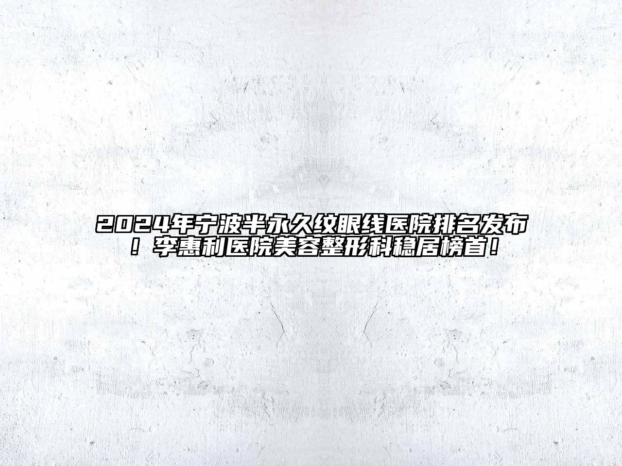 2024年宁波半永久纹眼线医院排名发布！李惠利医院美容整形科稳居榜首！