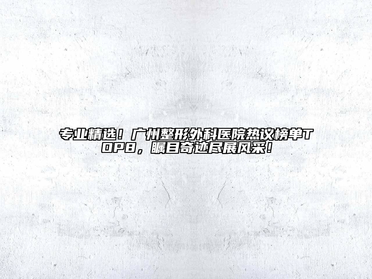 专业精选！广州整形外科医院热议榜单TOP8，瞩目奇迹尽展风采！